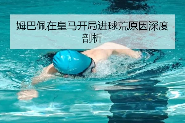 姆巴佩在皇马开局进球荒原因深度剖析 | leyu